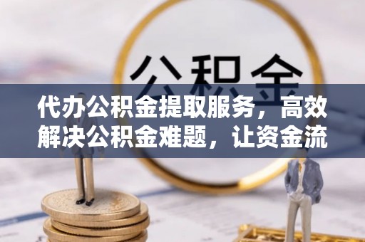 涪陵代办公积金提取服务，高效解决公积金难题，让资金流动更自由