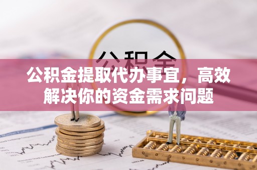 涪陵公积金提取代办事宜，高效解决你的资金需求问题