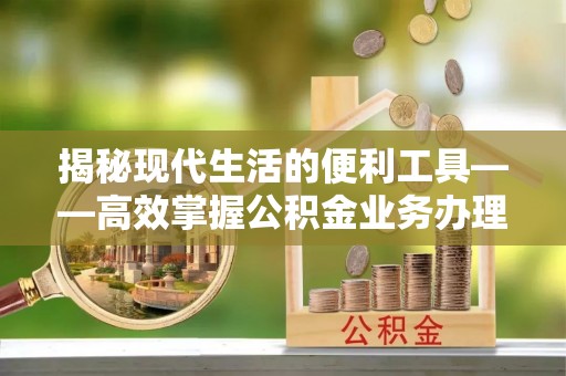 涪陵揭秘现代生活的便利工具——高效掌握公积金业务办理流程的关键步骤