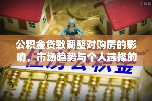 涪陵公积金贷款调整对购房的影响，市场趋势与个人选择的深度解析