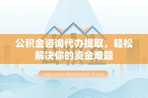 涪陵公积金咨询代办提取，轻松解决你的资金难题