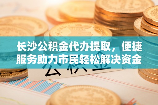 涪陵长沙公积金代办提取，便捷服务助力市民轻松解决资金需求