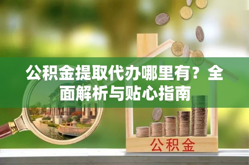 涪陵公积金提取代办哪里有？全面解析与贴心指南