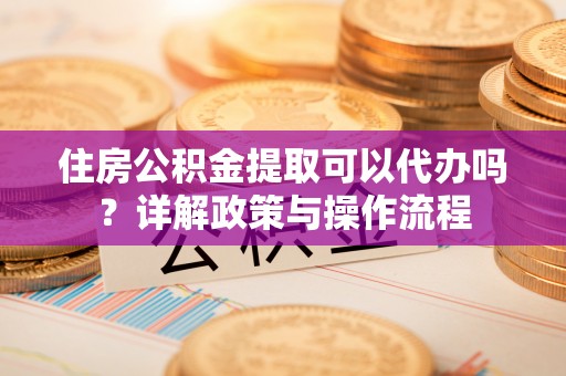 涪陵住房公积金提取可以代办吗？详解政策与操作流程