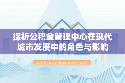 涪陵探析公积金管理中心在现代城市发展中的角色与影响