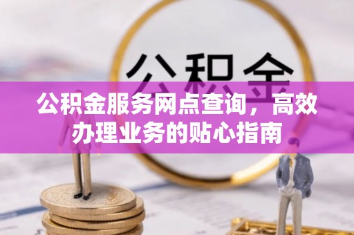 涪陵公积金服务网点查询，高效办理业务的贴心指南
