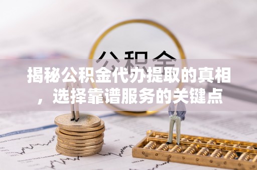 涪陵揭秘公积金代办提取的真相，选择靠谱服务的关键点