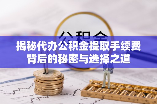 涪陵揭秘代办公积金提取手续费背后的秘密与选择之道