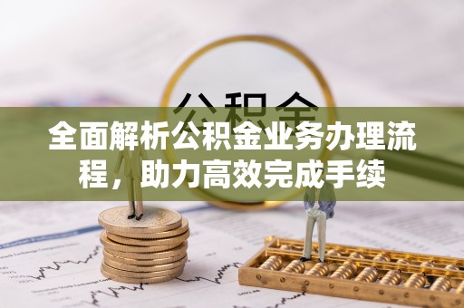 涪陵全面解析公积金业务办理流程，助力高效完成手续