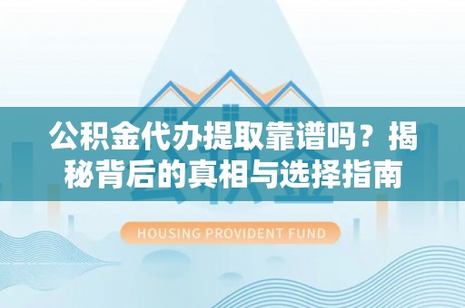 涪陵公积金代办提取靠谱吗？揭秘背后的真相与选择指南