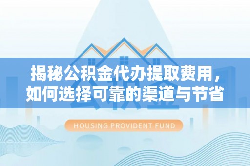 涪陵揭秘公积金代办提取费用，如何选择可靠的渠道与节省成本