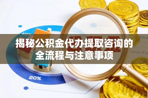 涪陵揭秘公积金代办提取咨询的全流程与注意事项