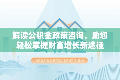 涪陵解读公积金政策咨询，助您轻松掌握财富增长新途径