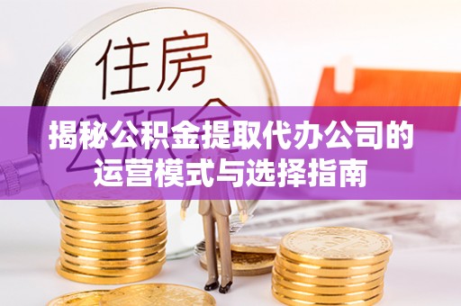 涪陵揭秘公积金提取代办公司的运营模式与选择指南