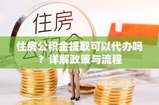 涪陵住房公积金提取可以代办吗？详解政策与流程