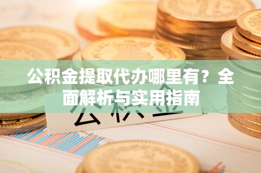 涪陵公积金提取代办哪里有？全面解析与实用指南