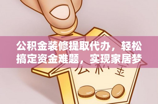 涪陵公积金装修提取代办，轻松搞定资金难题，实现家居梦想