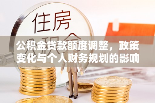涪陵公积金贷款额度调整，政策变化与个人财务规划的影响