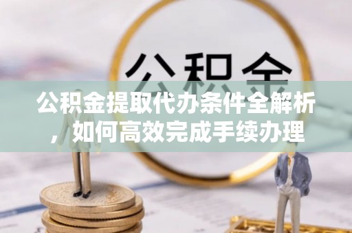 涪陵公积金提取代办条件全解析，如何高效完成手续办理