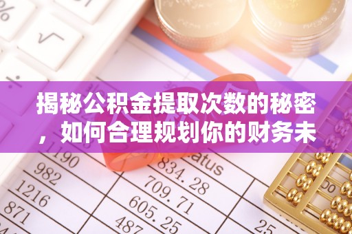涪陵揭秘公积金提取次数的秘密，如何合理规划你的财务未来