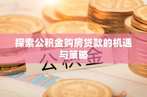 涪陵探索公积金购房贷款的机遇与策略