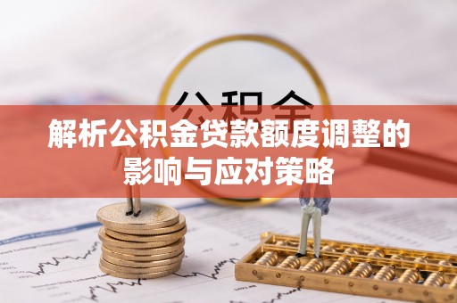 涪陵解析公积金贷款额度调整的影响与应对策略