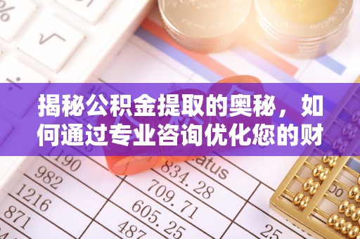 涪陵揭秘公积金提取的奥秘，如何通过专业咨询优化您的财务规划