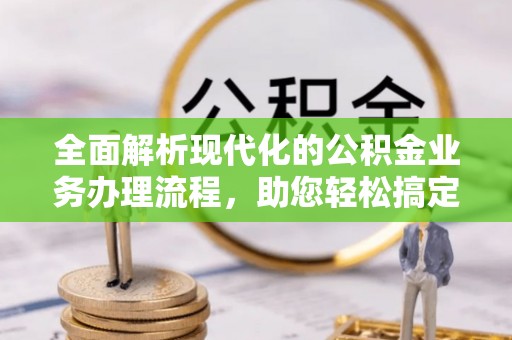 涪陵全面解析现代化的公积金业务办理流程，助您轻松搞定每一笔交易