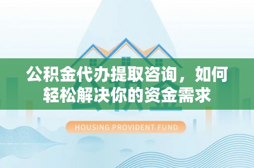 涪陵公积金代办提取咨询，如何轻松解决你的资金需求
