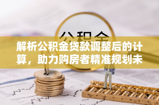 涪陵解析公积金贷款调整后的计算，助力购房者精准规划未来