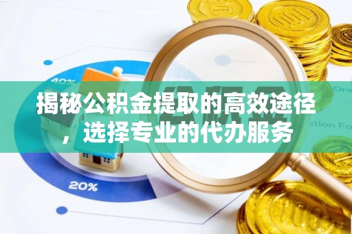 涪陵揭秘公积金提取的高效途径，选择专业的代办服务