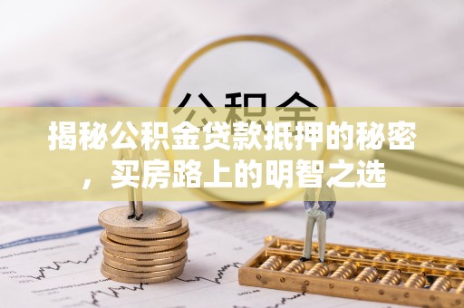 涪陵揭秘公积金贷款抵押的秘密，买房路上的明智之选