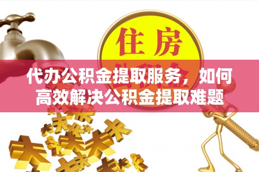 涪陵代办公积金提取服务，如何高效解决公积金提取难题