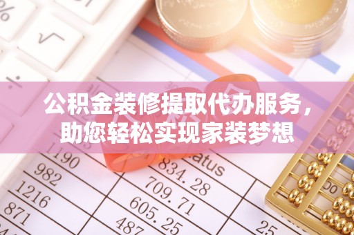 涪陵公积金装修提取代办服务，助您轻松实现家装梦想