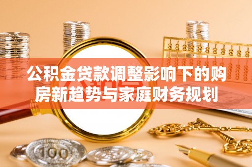 涪陵公积金贷款调整影响下的购房新趋势与家庭财务规划