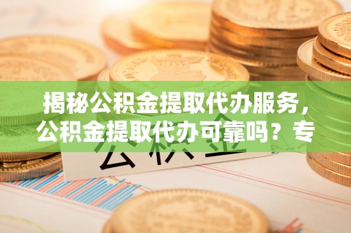 涪陵揭秘公积金提取代办服务，公积金提取代办可靠吗？专业解析与实用指南