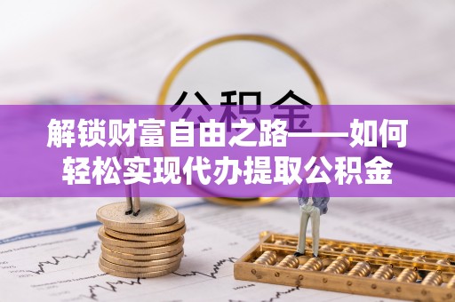 涪陵解锁财富自由之路——如何轻松实现代办提取公积金