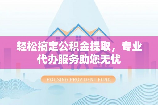 涪陵轻松搞定公积金提取，专业代办服务助您无忧