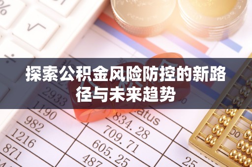 涪陵探索公积金风险防控的新路径与未来趋势