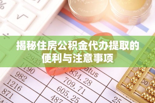 涪陵揭秘住房公积金代办提取的便利与注意事项