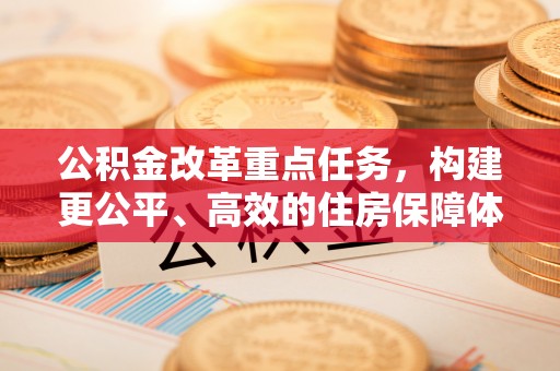 涪陵公积金改革重点任务，构建更公平、高效的住房保障体系