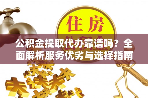 涪陵公积金提取代办靠谱吗？全面解析服务优劣与选择指南
