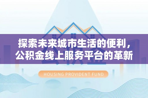 涪陵探索未来城市生活的便利，公积金线上服务平台的革新与机遇