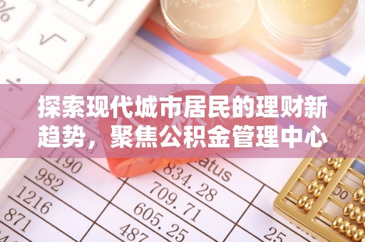 涪陵探索现代城市居民的理财新趋势，聚焦公积金管理中心的服务创新