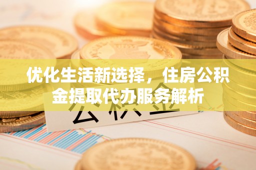 涪陵优化生活新选择，住房公积金提取代办服务解析