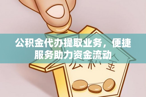 涪陵公积金代办提取业务，便捷服务助力资金流动