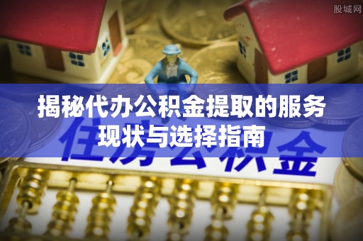 涪陵揭秘代办公积金提取的服务现状与选择指南