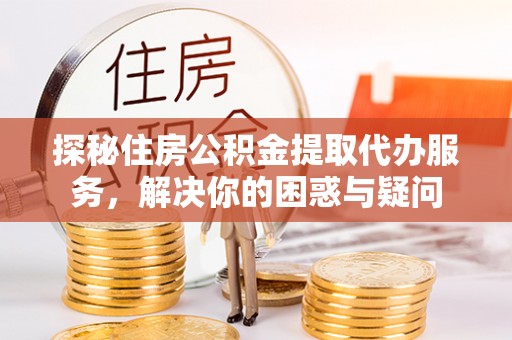 涪陵探秘住房公积金提取代办服务，解决你的困惑与疑问