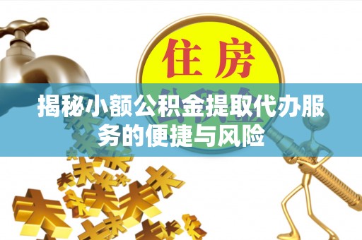 涪陵揭秘小额公积金提取代办服务的便捷与风险