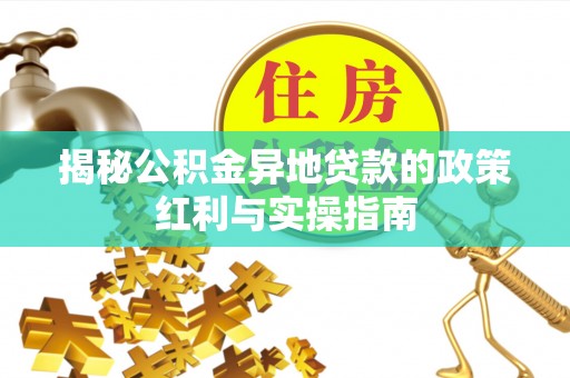 涪陵揭秘公积金异地贷款的政策红利与实操指南